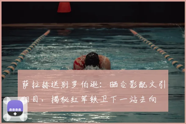 萨拉赫送别罗伯逊:晒合影配文引泪目,揭秘红军铁卫下一站去向
