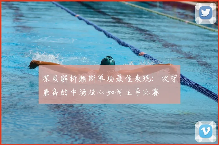 深度解析赖斯单场最佳表现：攻守兼备的中场核心如何主导比赛