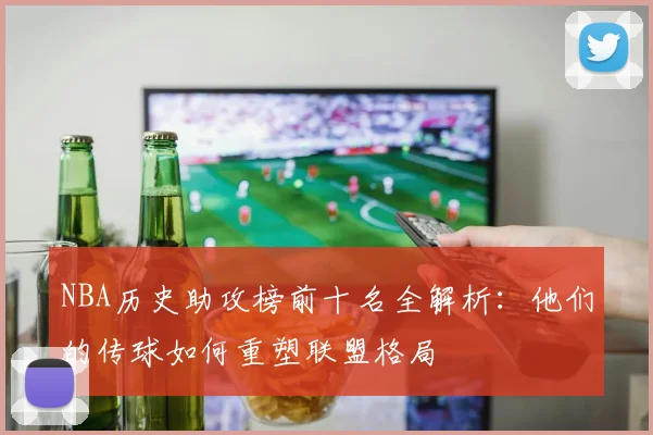 NBA历史助攻榜前十名全解析:他们的传球如何重塑联盟格局