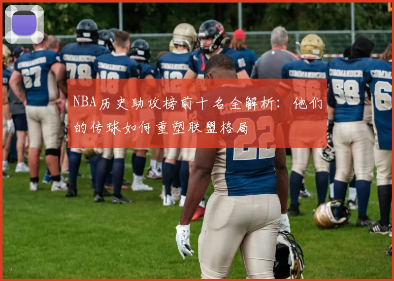 NBA历史助攻榜前十名全解析：他们的传球如何重塑联盟格局