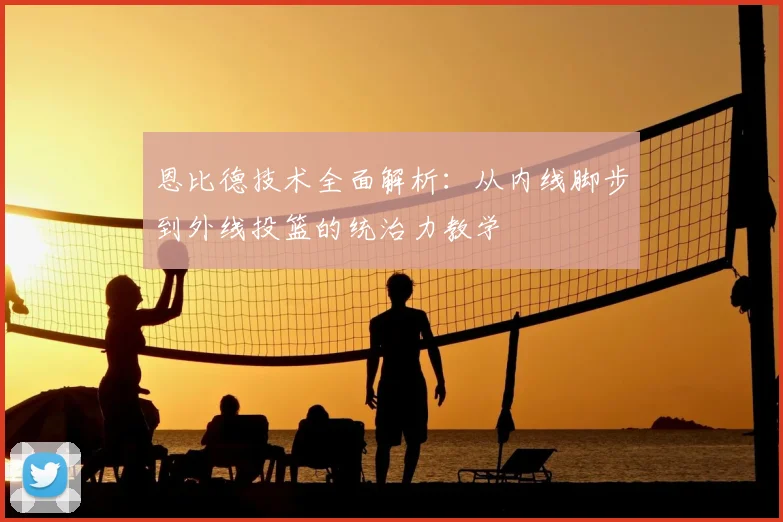 恩比德技术全面解析:从内线脚步到外线投篮的统治力教学