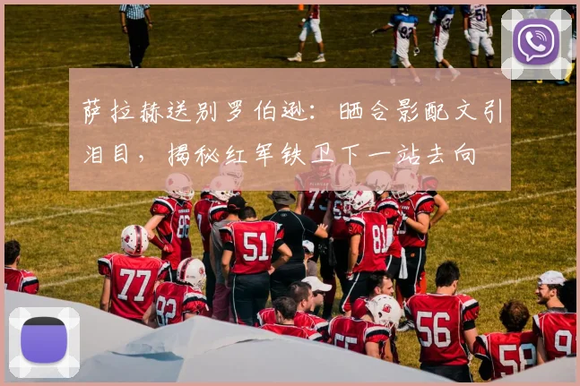 萨拉赫送别罗伯逊：晒合影配文引泪目，揭秘红军铁卫下一站去向