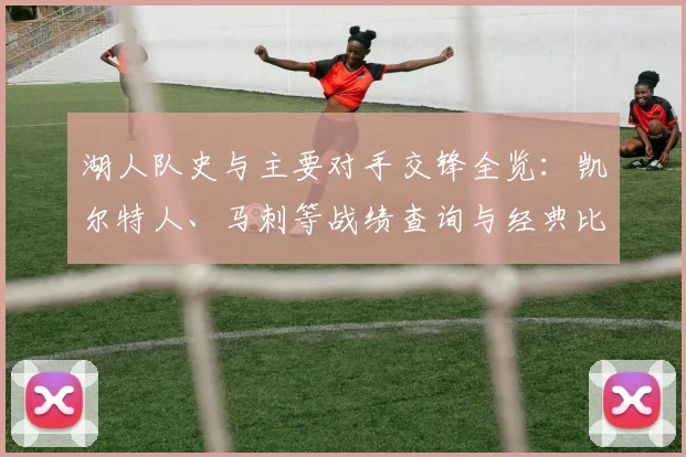 湖人队史与主要对手交锋全览：凯尔特人、马刺等战绩查询与经典比赛回顾