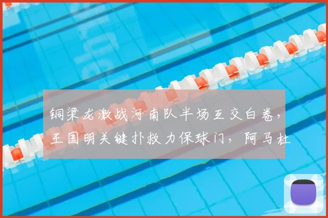 铜梁龙激战河南队半场互交白卷,王国明关键扑救力保球门,阿马杜伤退引关注