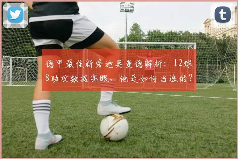 德甲最佳新秀迪奥曼德解析:12球8助攻数据亮眼,他是如何当选的?