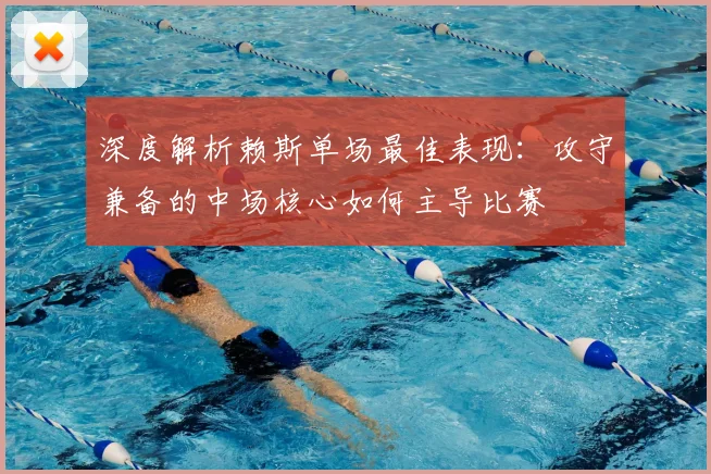 深度解析赖斯单场最佳表现：攻守兼备的中场核心如何主导比赛