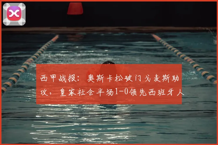 西甲战报：奥斯卡松破门戈麦斯助攻，皇家社会半场1-0领先西班牙人，防守问题凸显
